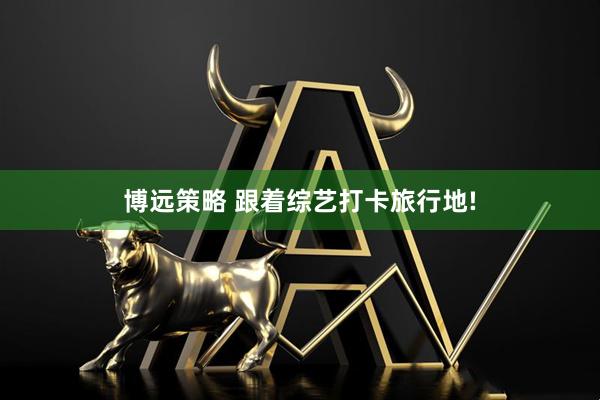 博远策略 跟着综艺打卡旅行地!
