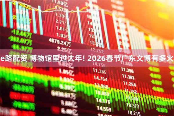 e路配资 博物馆里过大年! 2026春节广东文博有多火