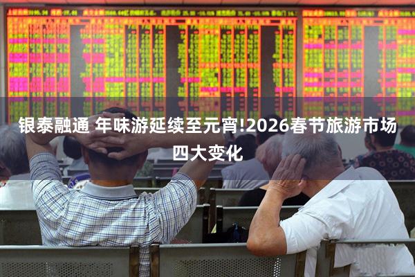 银泰融通 年味游延续至元宵!2026春节旅游市场四大变化