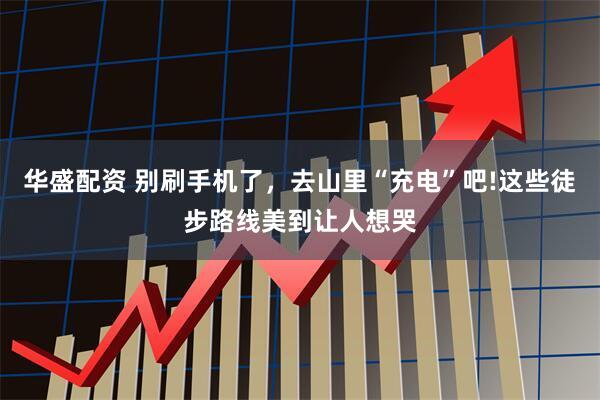 华盛配资 别刷手机了，去山里“充电”吧!这些徒步路线美到让人想哭