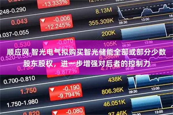 顺应网 智光电气拟购买智光储能全部或部分少数股东股权，进一步增强对后者的控制力