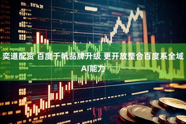 奕道配资 百度千帆品牌升级 更开放整合百度系全域AI能力