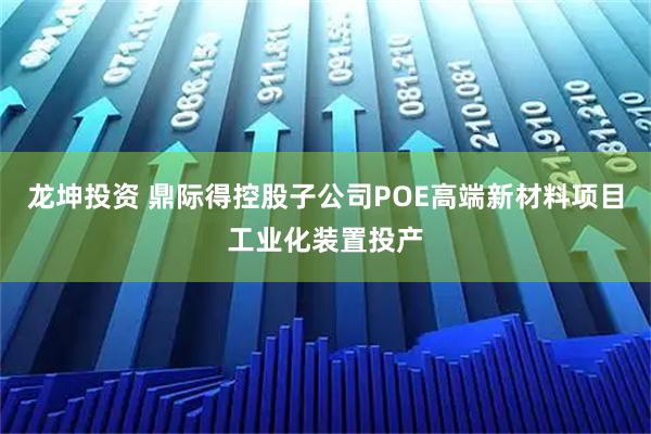 龙坤投资 鼎际得控股子公司POE高端新材料项目工业化装置投产