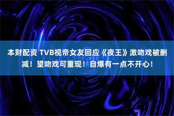 本财配资 TVB视帝女友回应《夜王》激吻戏被删减！望吻戏可重现！自爆有一点不开心！