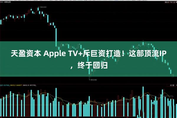 天盈资本 Apple TV+斥巨资打造！这部顶流IP，终于回归