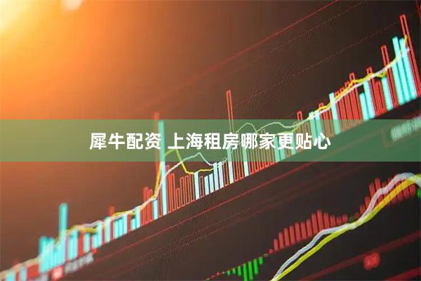 犀牛配资 上海租房哪家更贴心