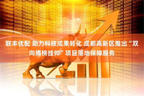 联丰优配 助力科技成果转化 成都高新区推出“双向揭榜挂帅”项目落地保障服务