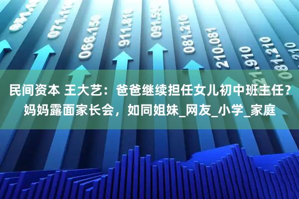 民间资本 王大艺：爸爸继续担任女儿初中班主任？妈妈露面家长会，如同姐妹_网友_小学_家庭