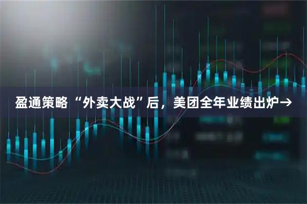 盈通策略 “外卖大战”后，美团全年业绩出炉→