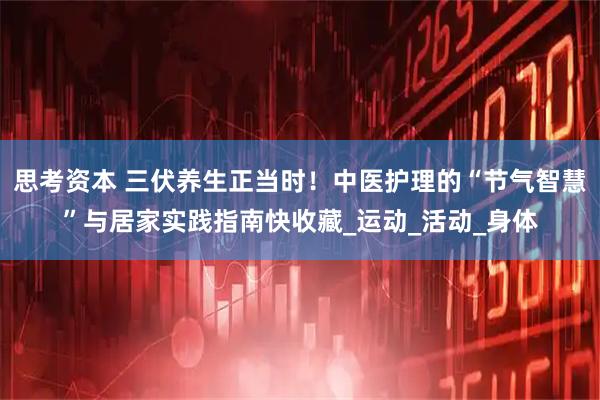 思考资本 三伏养生正当时！中医护理的“节气智慧”与居家实践指南快收藏_运动_活动_身体