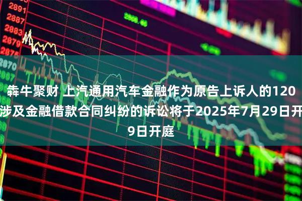 犇牛聚财 上汽通用汽车金融作为原告上诉人的120起涉及金融借款合同纠纷的诉讼将于2025年7月29日开庭