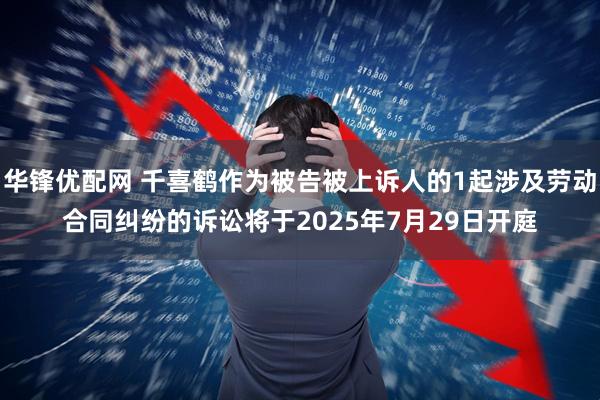 华锋优配网 千喜鹤作为被告被上诉人的1起涉及劳动合同纠纷的诉讼将于2025年7月29日开庭