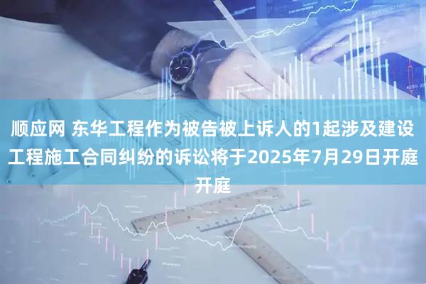 顺应网 东华工程作为被告被上诉人的1起涉及建设工程施工合同纠纷的诉讼将于2025年7月29日开庭