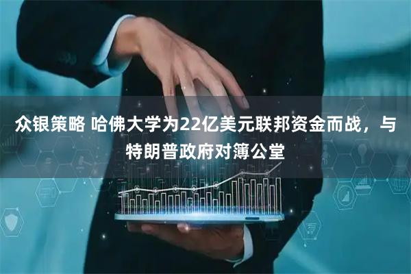 众银策略 哈佛大学为22亿美元联邦资金而战，与特朗普政府对簿公堂