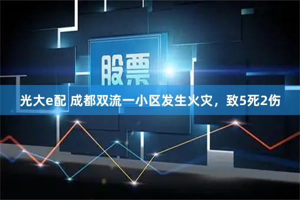 光大e配 成都双流一小区发生火灾，致5死2伤