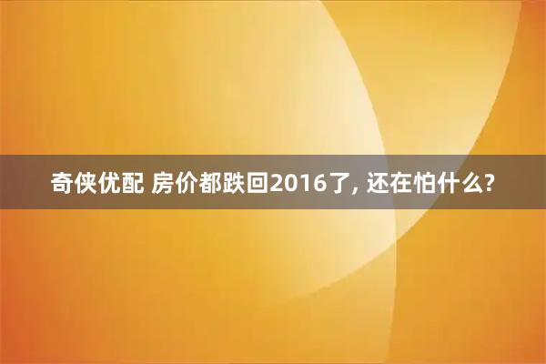 奇侠优配 房价都跌回2016了, 还在怕什么?