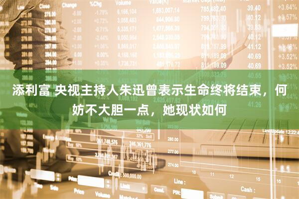 添利富 央视主持人朱迅曾表示生命终将结束，何妨不大胆一点，她现状如何
