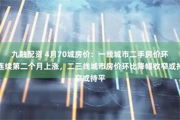 九融配资 4月70城房价：一线城市二手房价环比连续第二个月上涨，二三线城市房价环比降幅收窄或持平