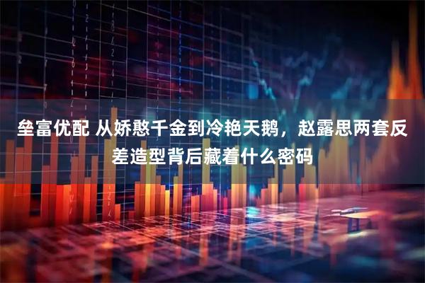 垒富优配 从娇憨千金到冷艳天鹅，赵露思两套反差造型背后藏着什么密码