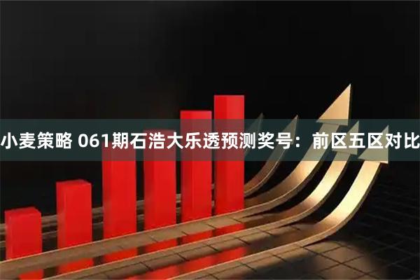 小麦策略 061期石浩大乐透预测奖号：前区五区对比