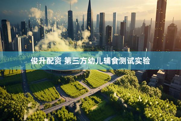 俊升配资 第三方幼儿辅食测试实验
