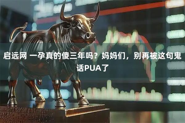 启远网 一孕真的傻三年吗？妈妈们，别再被这句鬼话PUA了