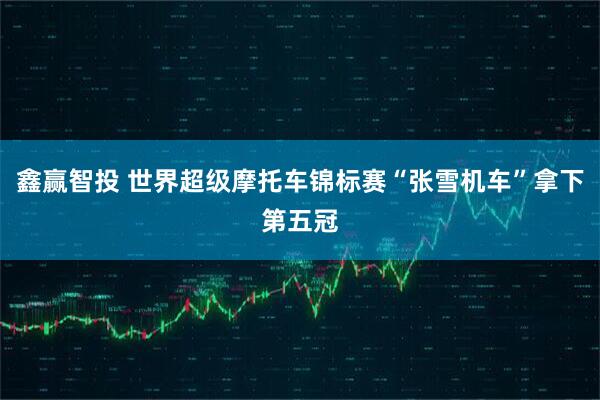 鑫赢智投 世界超级摩托车锦标赛“张雪机车”拿下第五冠