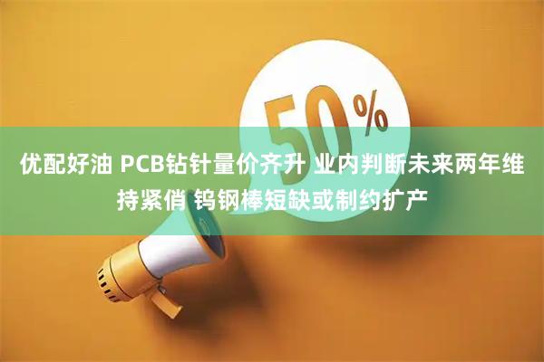 优配好油 PCB钻针量价齐升 业内判断未来两年维持紧俏 钨钢棒短缺或制约扩产