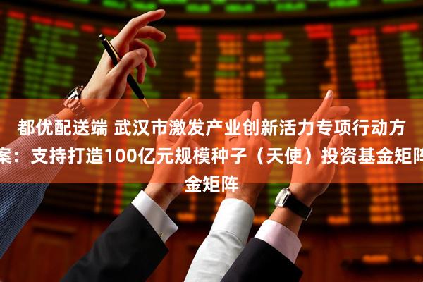 都优配送端 武汉市激发产业创新活力专项行动方案：支持打造100亿元规模种子（天使）投资基金矩阵