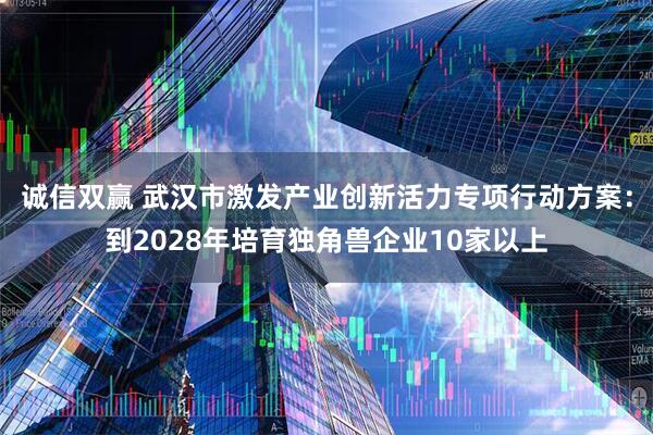 诚信双赢 武汉市激发产业创新活力专项行动方案：到2028年培育独角兽企业10家以上