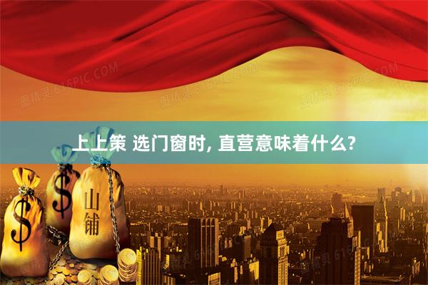 上上策 选门窗时, 直营意味着什么?