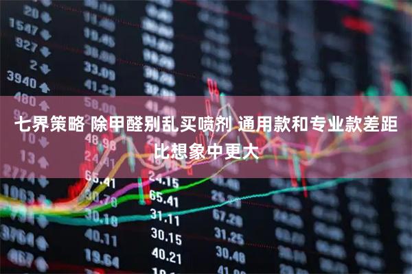 七界策略 除甲醛别乱买喷剂 通用款和专业款差距比想象中更大
