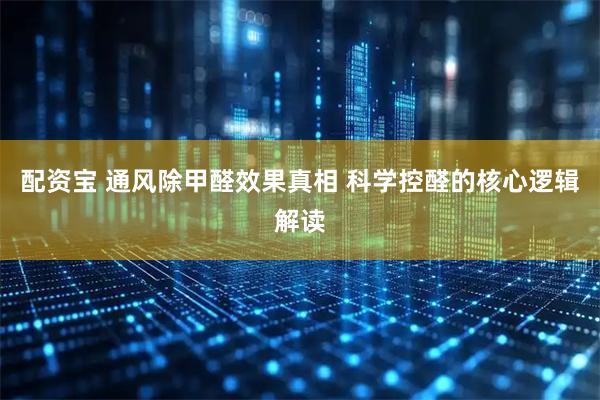 配资宝 通风除甲醛效果真相 科学控醛的核心逻辑解读