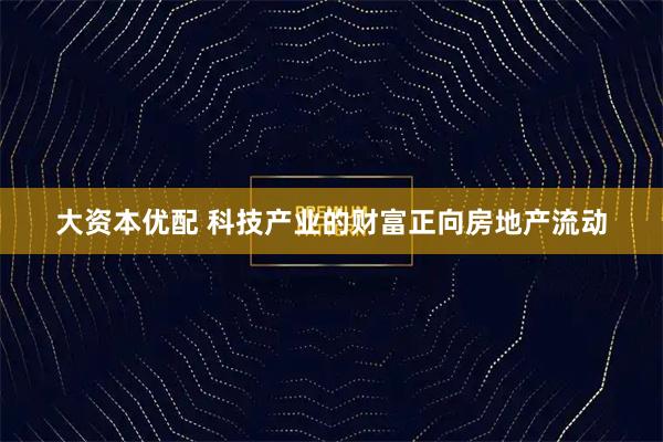 大资本优配 科技产业的财富正向房地产流动
