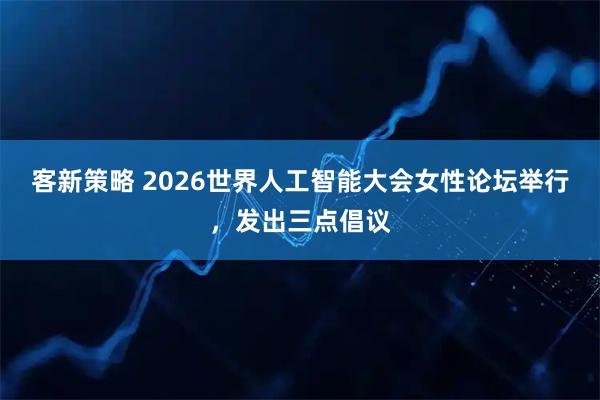 客新策略 2026世界人工智能大会女性论坛举行,发出三点倡议