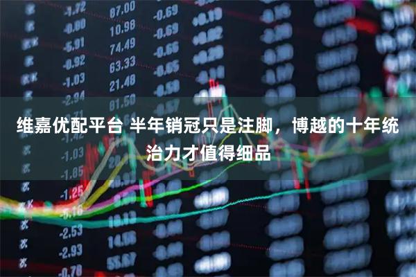 维嘉优配平台 半年销冠只是注脚，博越的十年统治力才值得细品