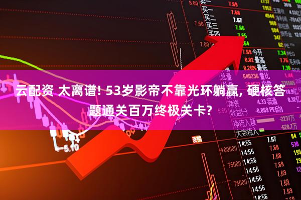 云配资 太离谱! 53岁影帝不靠光环躺赢, 硬核答题通关百万终极关卡?