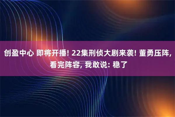 创盈中心 即将开播! 22集刑侦大剧来袭! 董勇压阵, 看完阵容, 我敢说: 稳了