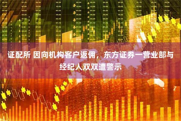 证配所 因向机构客户返佣，东方证券一营业部与经纪人双双遭警示