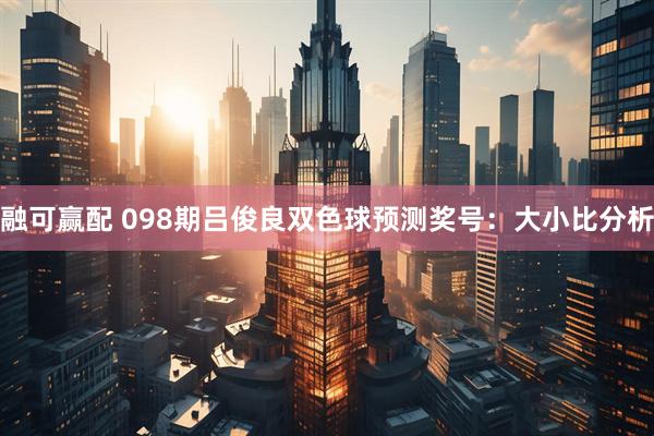 融可赢配 098期吕俊良双色球预测奖号：大小比分析