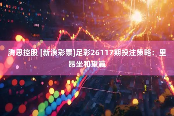 腾思控股 [新浪彩票]足彩26117期投注策略：里昂坐和望赢