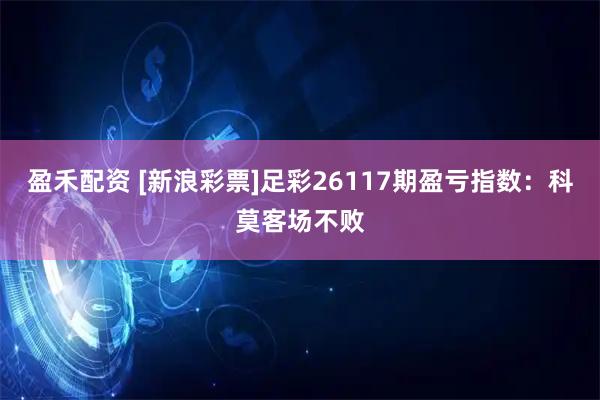 盈禾配资 [新浪彩票]足彩26117期盈亏指数：科莫客场不败