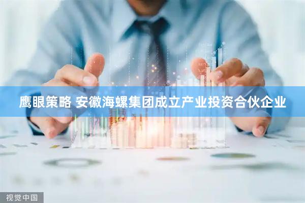 鹰眼策略 安徽海螺集团成立产业投资合伙企业